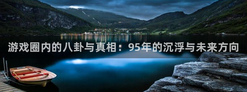 极悦娱乐官网登录：游戏圈内的八卦与真相：95年的沉浮与未来方