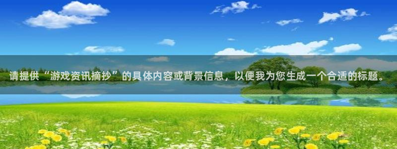 极悦娱乐网页登录入口下载：请提供“游戏资讯摘抄”的具体内容或