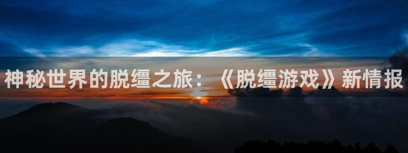 极悦娱乐注册网站：神秘世界的脱缰之旅：《脱缰游戏》新情报