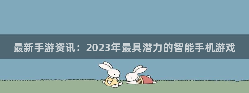 极悦娱乐平台注册开户：最新手游资讯：2023年最具潜力的智能