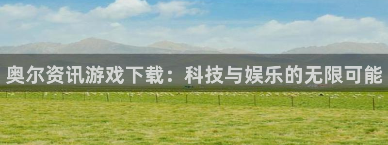 极悦娱乐娱乐：奥尔资讯游戏下载：科技与娱乐的无限可能