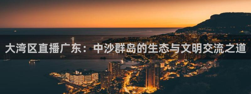 小九体育直播足球：大湾区直播广东：中沙群岛的生态与文明交流之道