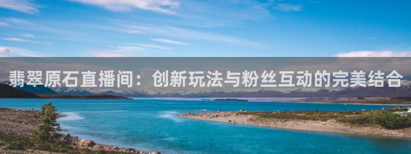 小九nba直播在线观看：翡翠原石直播间：创新玩法与粉丝互动的完美结合
