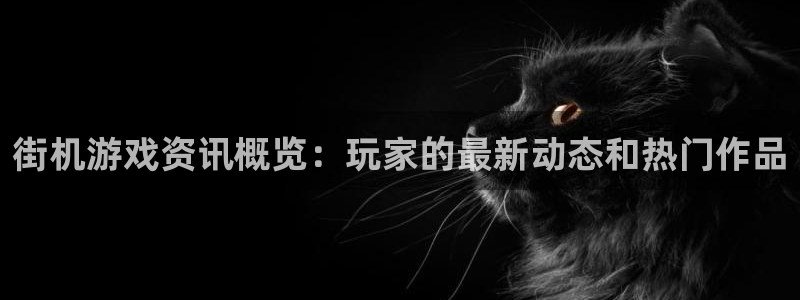 极悦娱乐4开户：街机游戏资讯概览：玩家的最新动态和热门作品